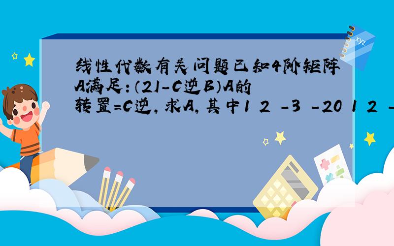 线性代数有关问题已知4阶矩阵A满足：（2I-C逆B）A的转置=C逆,求A,其中1 2 -3 -20 1 2 -3 0 0