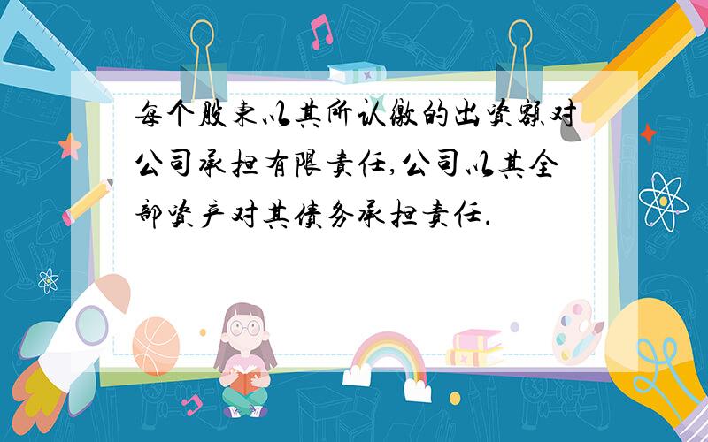 每个股东以其所认缴的出资额对公司承担有限责任,公司以其全部资产对其债务承担责任.