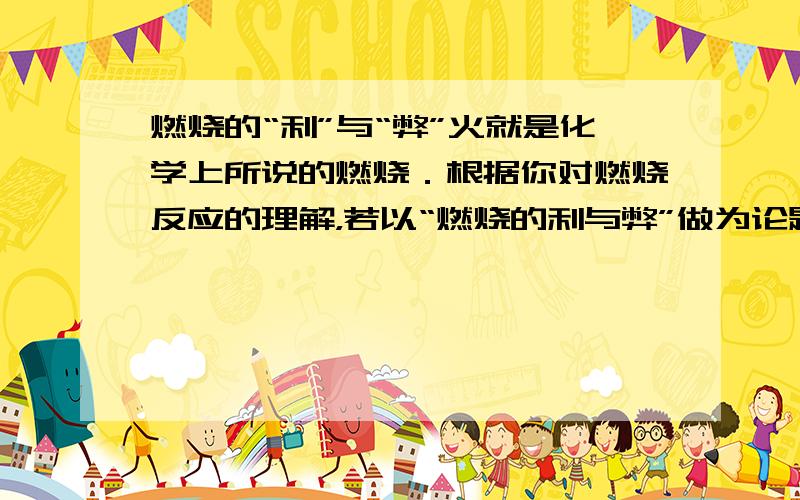 燃烧的“利”与“弊”火就是化学上所说的燃烧．根据你对燃烧反应的理解，若以“燃烧的利与弊”做为论题，你的观点是______