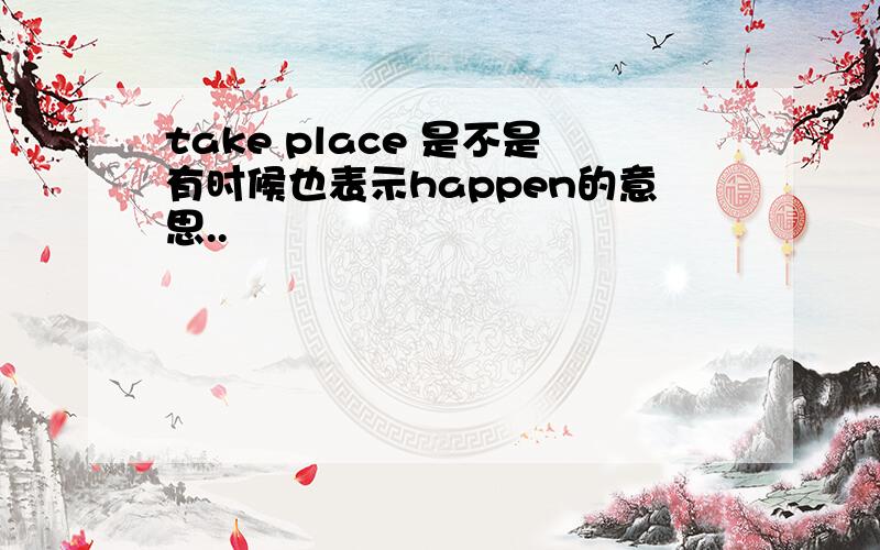 take place 是不是有时候也表示happen的意思..