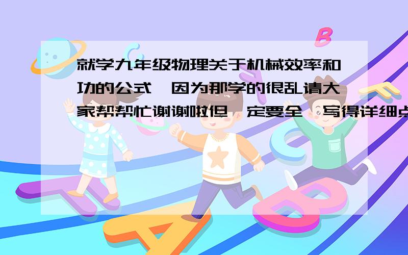 就学九年级物理关于机械效率和功的公式,因为那学的很乱请大家帮帮忙谢谢啦但一定要全呦写得详细点谢谢啦