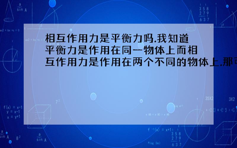 相互作用力是平衡力吗.我知道平衡力是作用在同一物体上而相互作用力是作用在两个不同的物体上.那可以说一对平衡力是一对相互作