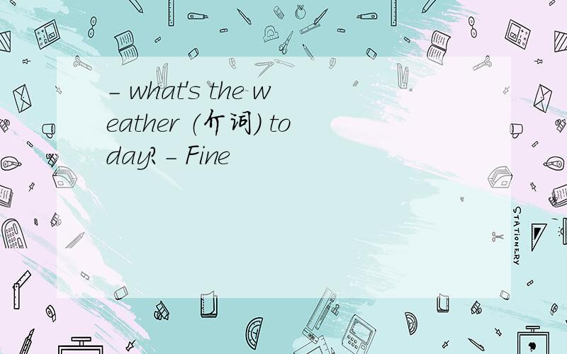 - what's the weather （介词） today?- Fine