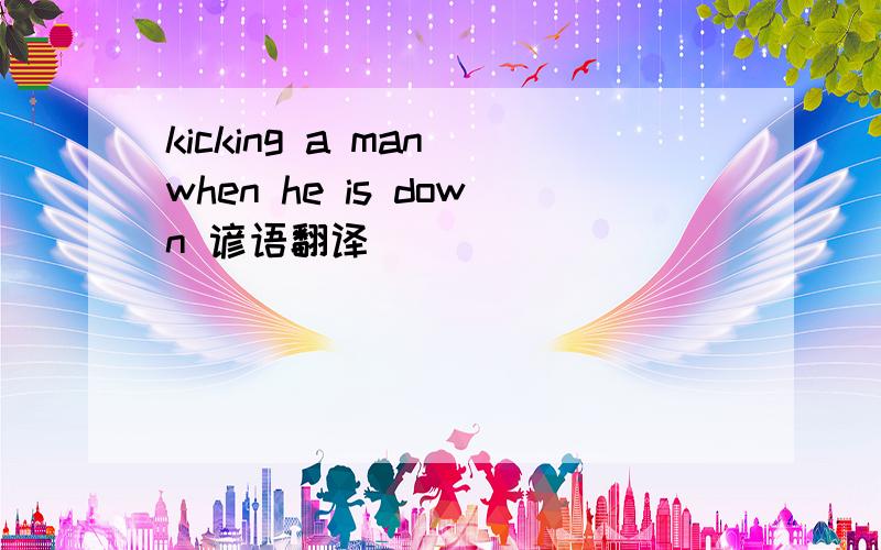 kicking a man when he is down 谚语翻译