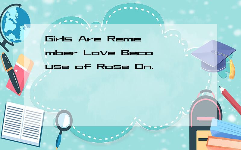 Girls Are Remember Love Because of Rose On.