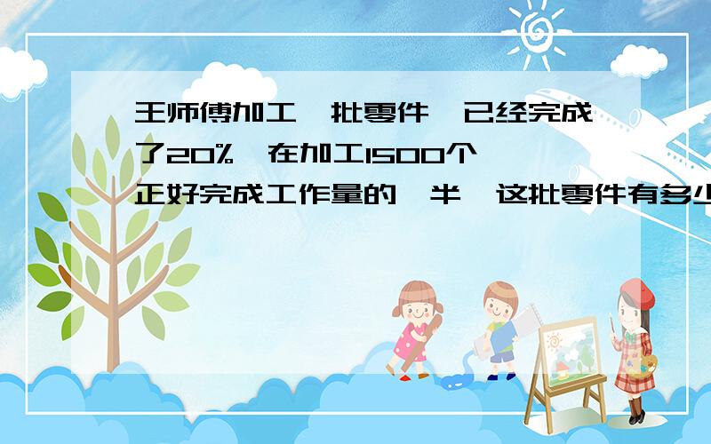 王师傅加工一批零件,已经完成了20%,在加工1500个,正好完成工作量的一半,这批零件有多少个?