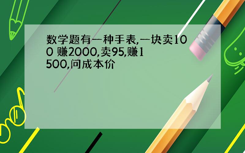 数学题有一种手表,一块卖100 赚2000,卖95,赚1500,问成本价