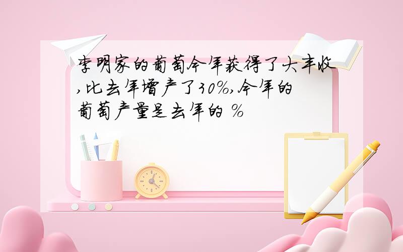 李明家的葡萄今年获得了大丰收,比去年增产了30%,今年的葡萄产量是去年的 %