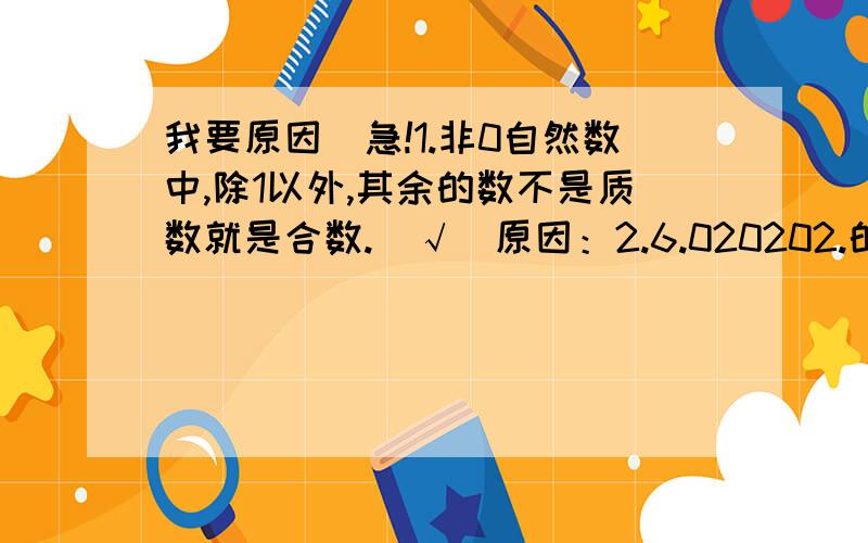 我要原因）急!1.非0自然数中,除1以外,其余的数不是质数就是合数.（√）原因：2.6.020202.的混循环小数.（×