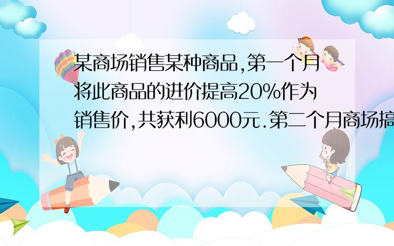 某商场销售某种商品,第一个月将此商品的进价提高20%作为销售价,共获利6000元.第二个月商场搞促销活动,将商品的进价提