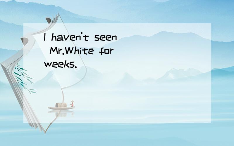 I haven't seen Mr.White for weeks.