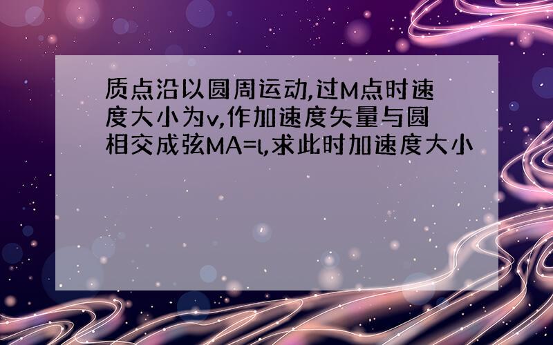 质点沿以圆周运动,过M点时速度大小为v,作加速度矢量与圆相交成弦MA=l,求此时加速度大小