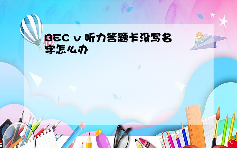 BEC v 听力答题卡没写名字怎么办