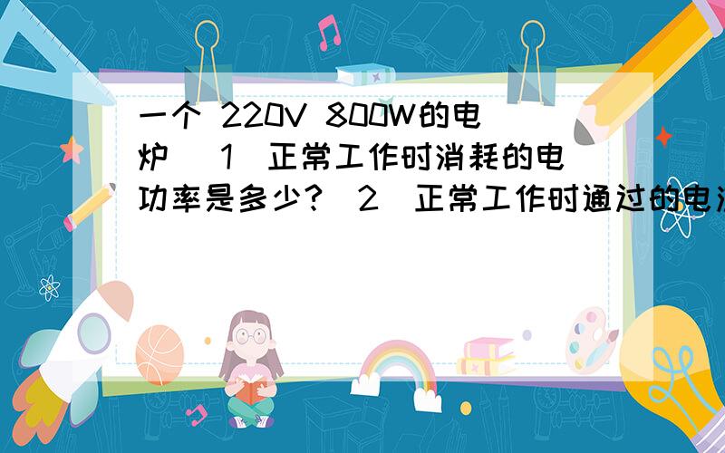 一个 220V 800W的电炉 （1）正常工作时消耗的电功率是多少?（2）正常工作时通过的电流是多少?