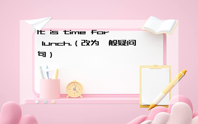 It is time for lunch.（改为一般疑问句）