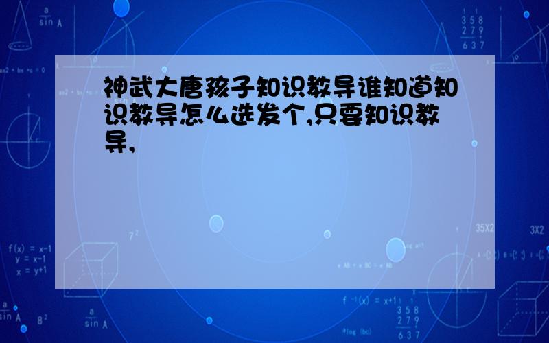 神武大唐孩子知识教导谁知道知识教导怎么选发个,只要知识教导,