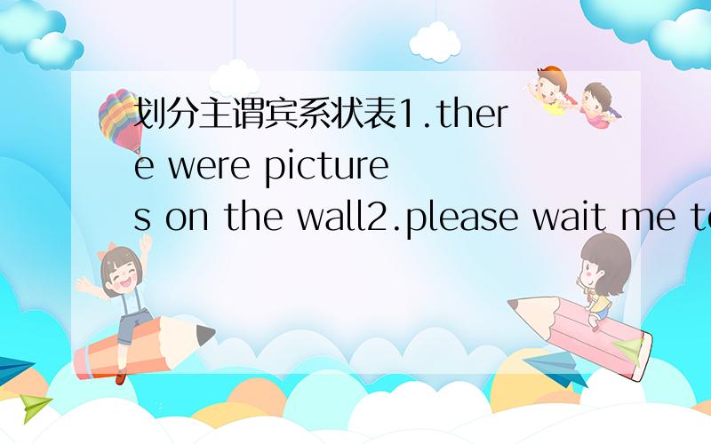 划分主谓宾系状表1.there were pictures on the wall2.please wait me to