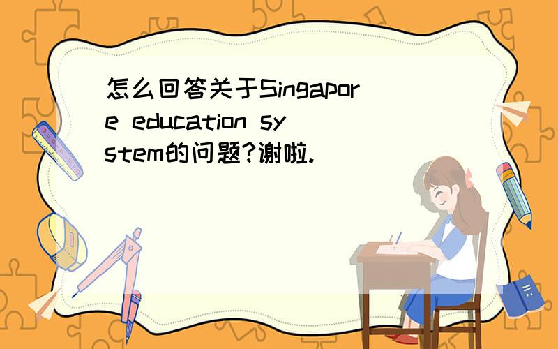 怎么回答关于Singapore education system的问题?谢啦.