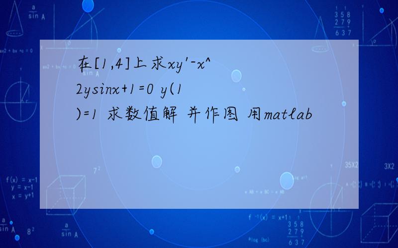 在[1,4]上求xy'-x^2ysinx+1=0 y(1)=1 求数值解 并作图 用matlab