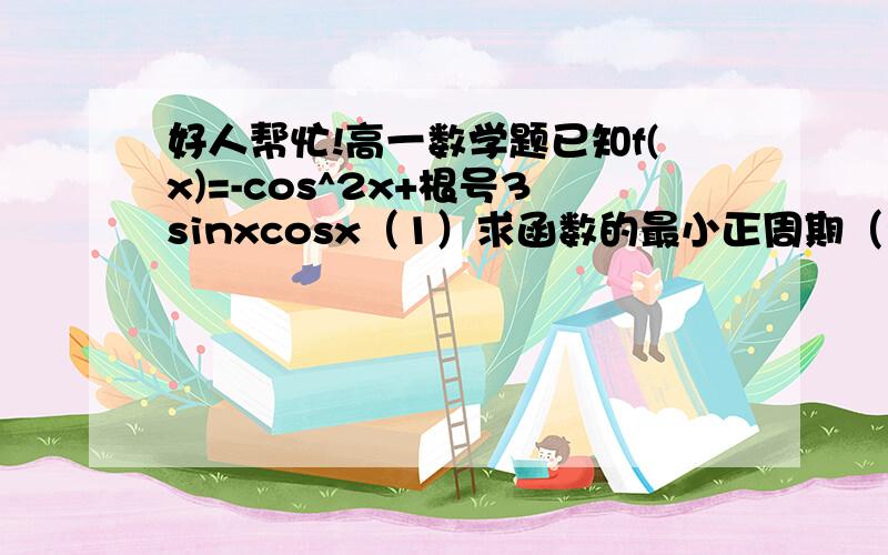 好人帮忙!高一数学题已知f(x)=-cos^2x+根号3sinxcosx（1）求函数的最小正周期（2）求单调递增区间