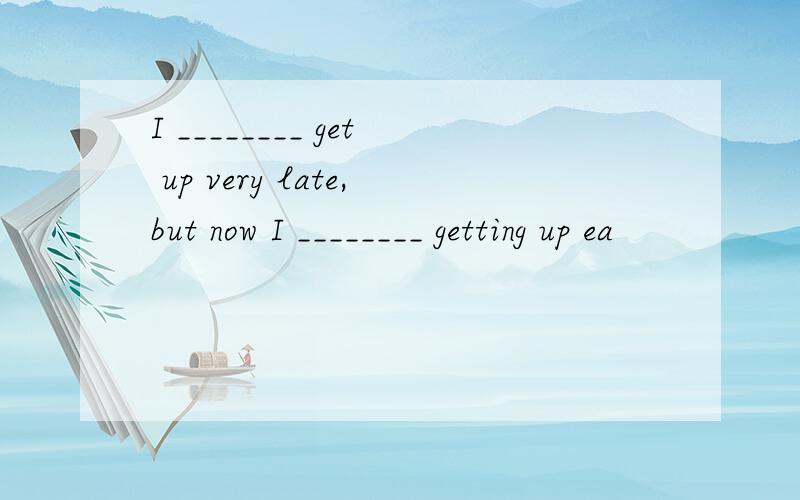 I ________ get up very late,but now I ________ getting up ea