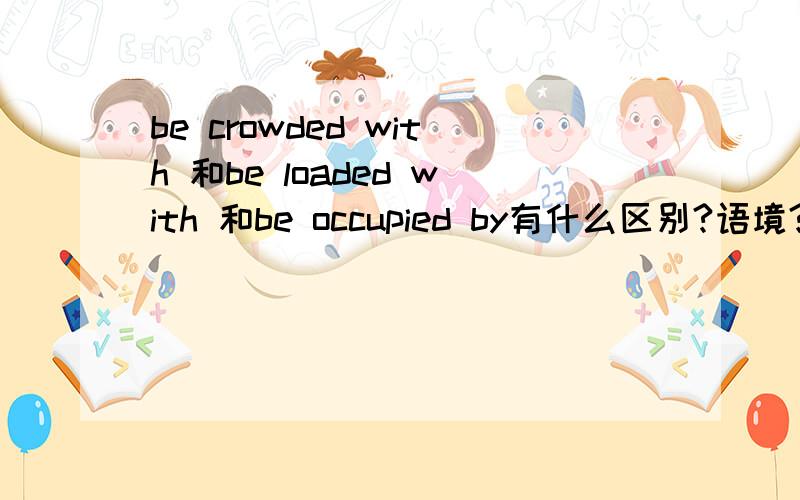 be crowded with 和be loaded with 和be occupied by有什么区别?语境?