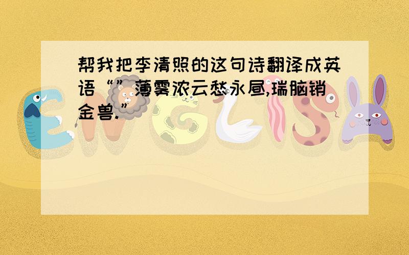 帮我把李清照的这句诗翻译成英语“”薄雾浓云愁永昼,瑞脑销金兽.”