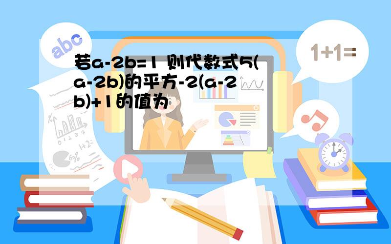 若a-2b=1 则代数式5(a-2b)的平方-2(a-2b)+1的值为