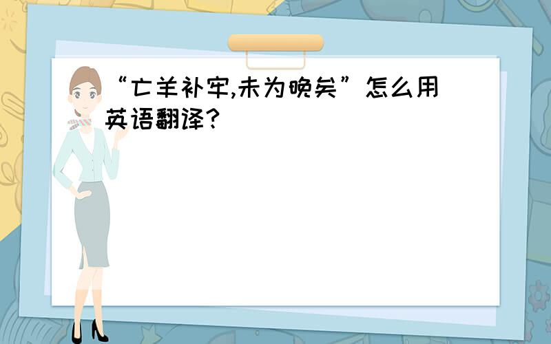 “亡羊补牢,未为晚矣”怎么用英语翻译?