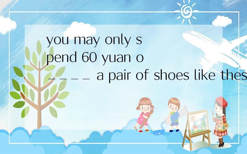 you may only spend 60 yuan o____ a pair of shoes like these.