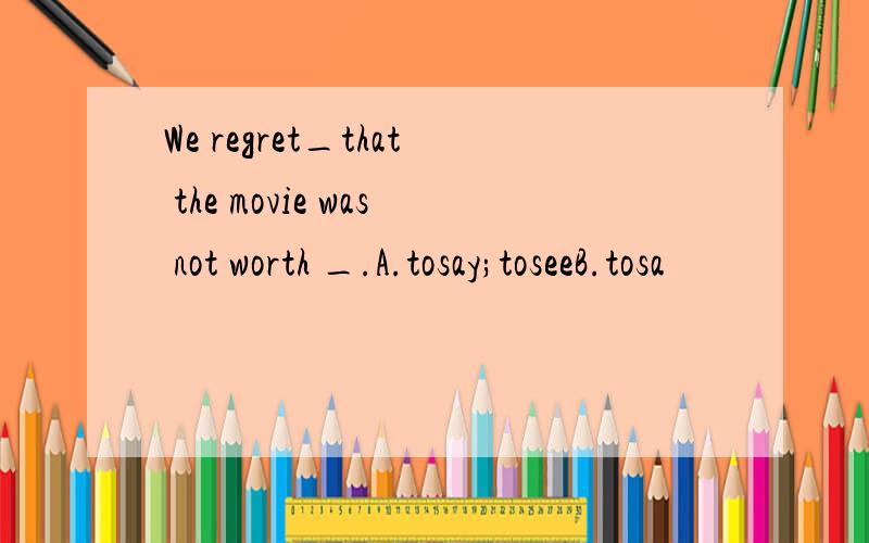 We regret_that the movie was not worth _.A.tosay;toseeB.tosa