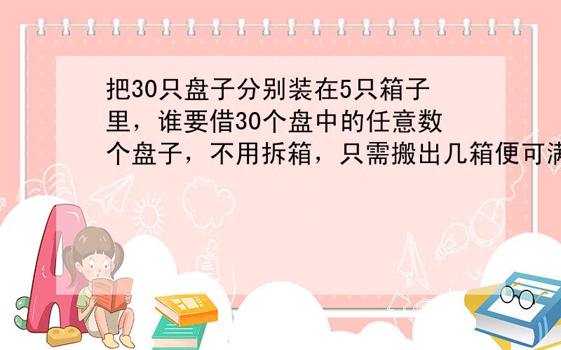 把30只盘子分别装在5只箱子里，谁要借30个盘中的任意数个盘子，不用拆箱，只需搬出几箱便可满足借数，问5只箱子里各装多少