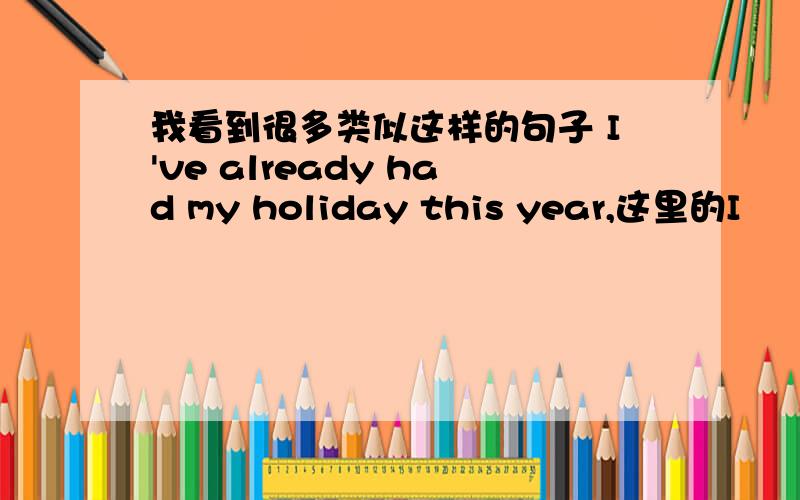 我看到很多类似这样的句子 I've already had my holiday this year,这里的I