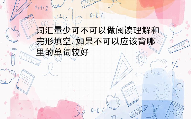 词汇量少可不可以做阅读理解和完形填空.如果不可以应该背哪里的单词较好