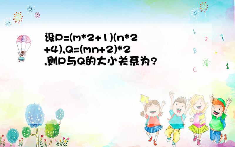 设P=(m*2+1)(n*2+4),Q=(mn+2)*2,则P与Q的大小关系为?