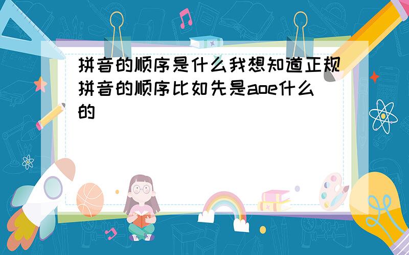 拼音的顺序是什么我想知道正规拼音的顺序比如先是aoe什么的