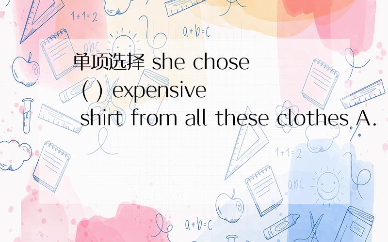 单项选择 she chose ( ) expensive shirt from all these clothes A.