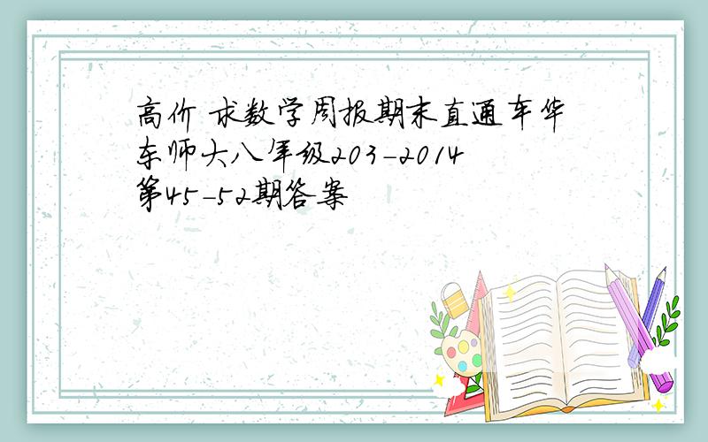 高价 求数学周报期末直通车华东师大八年级203-2014第45-52期答案