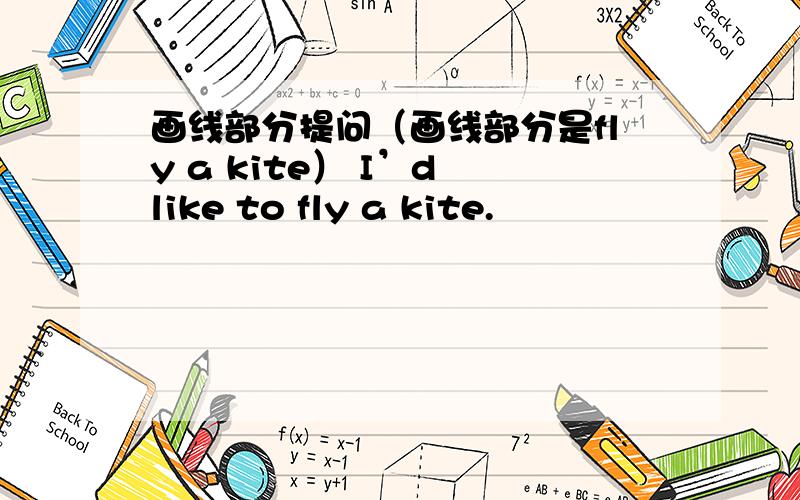 画线部分提问（画线部分是fly a kite） I’d like to fly a kite.