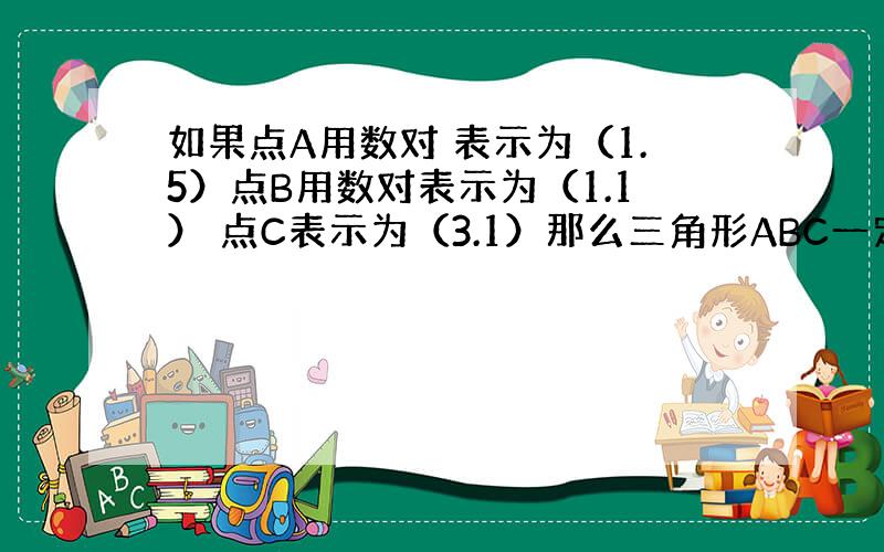 如果点A用数对 表示为（1.5）点B用数对表示为（1.1） 点C表示为（3.1）那么三角形ABC一定是（）三角形.钝角