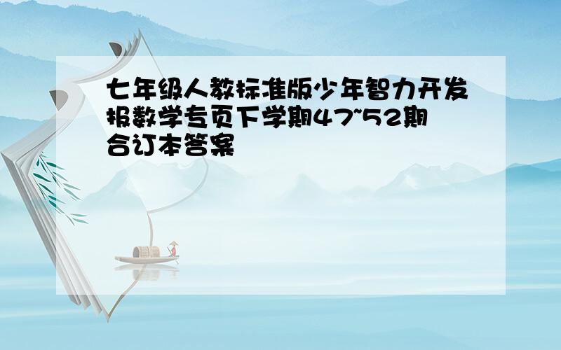 七年级人教标准版少年智力开发报数学专页下学期47~52期合订本答案