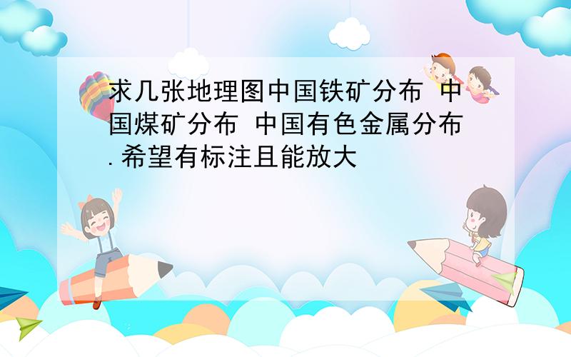 求几张地理图中国铁矿分布 中国煤矿分布 中国有色金属分布.希望有标注且能放大