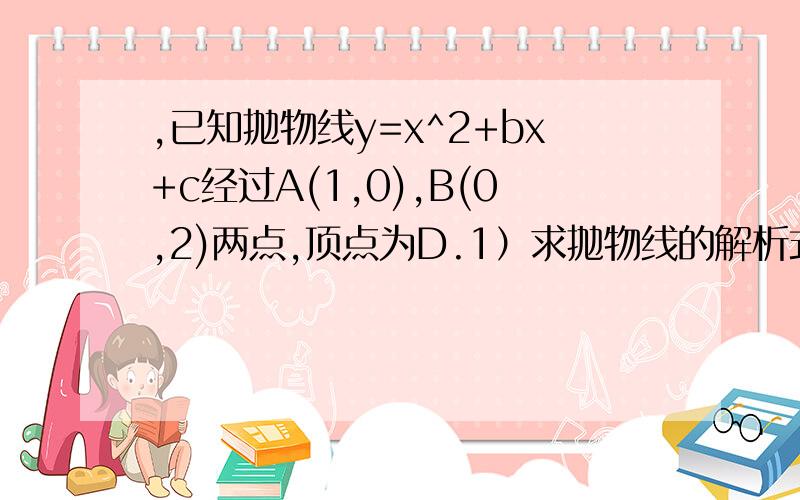 ,已知抛物线y=x^2+bx+c经过A(1,0),B(0,2)两点,顶点为D.1）求抛物线的解析式； （2）将△OAB绕