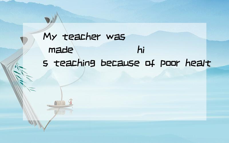 My teacher was made _____ his teaching because of poor healt