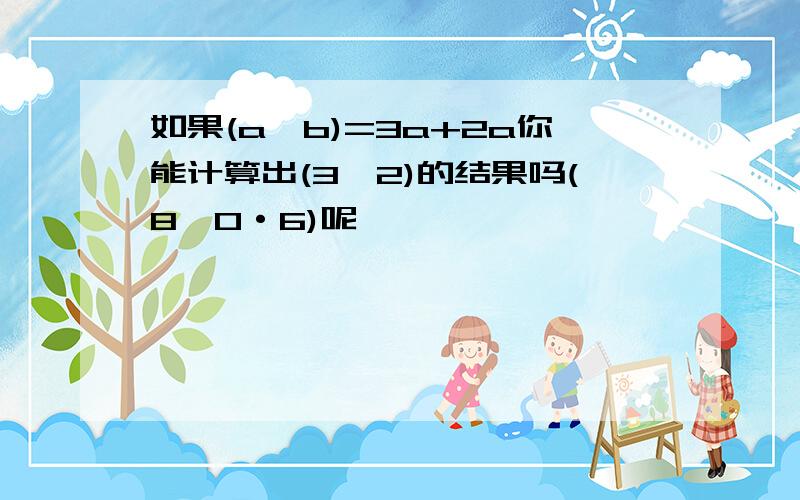 如果(a*b)=3a+2a你能计算出(3*2)的结果吗(8*0·6)呢