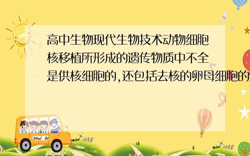 高中生物现代生物技术动物细胞核移植所形成的遗传物质中不全是供核细胞的,还包括去核的卵母细胞的细胞质中微量的遗传物质 然后