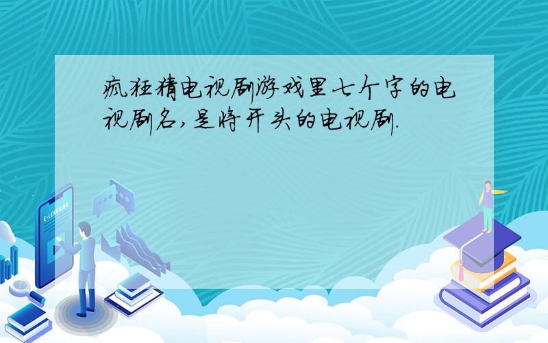 疯狂猜电视剧游戏里七个字的电视剧名,是将开头的电视剧.