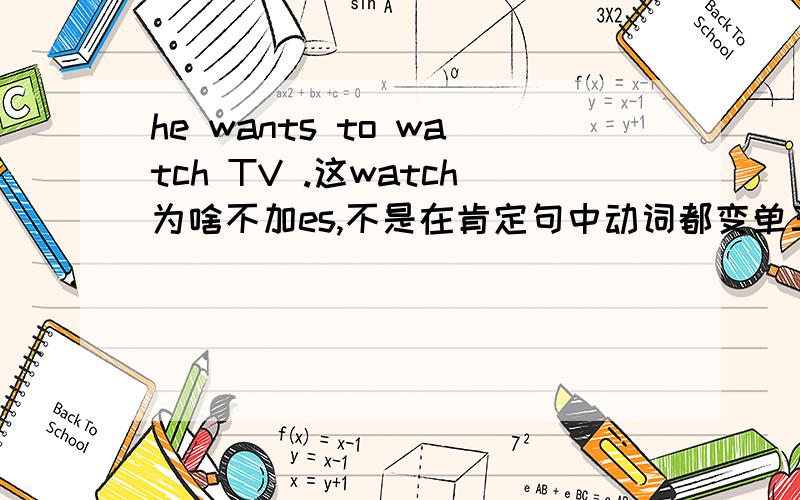 he wants to watch TV .这watch为啥不加es,不是在肯定句中动词都变单三的吗