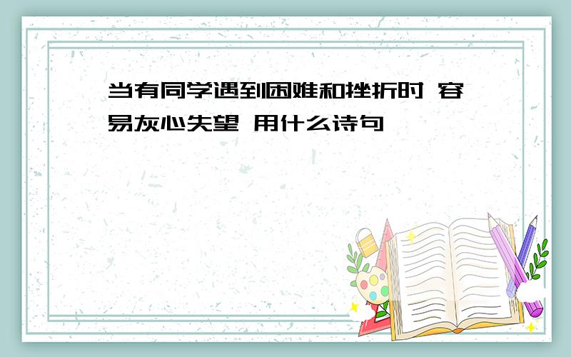 当有同学遇到困难和挫折时 容易灰心失望 用什么诗句