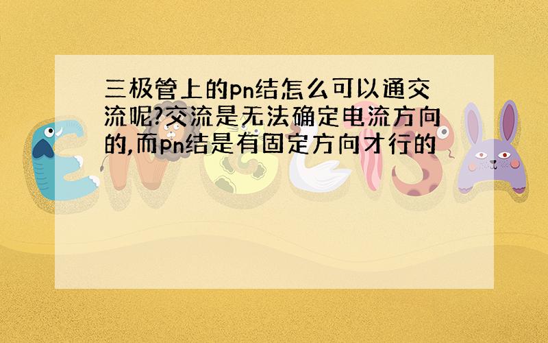 三极管上的pn结怎么可以通交流呢?交流是无法确定电流方向的,而pn结是有固定方向才行的